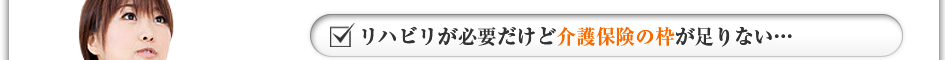 リハビリが必要だけど介護保険の枠が足りない・・・