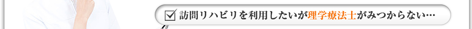 訪問リハビリを利用したいが理学療法士がみつからない・・・