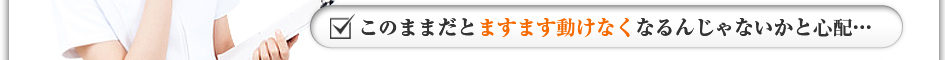 このままだとますます動けなくなるんじゃないかと心配・・・