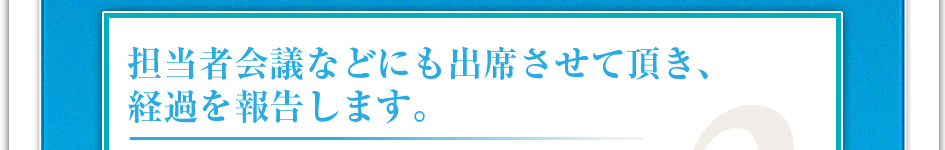 担当者会議などにも出席させて頂き、経過を報告します。