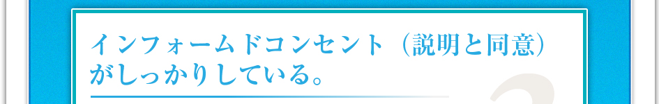 インフォームドコンセント（説明と同意）がしっかりしている。