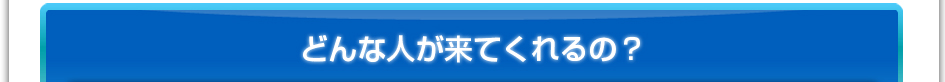 どんな人が来てくれるの？