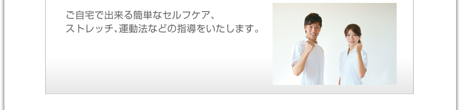 ご自宅で出来る簡単なセルフケア、ストレッチ、運動法などの指導をいたします。