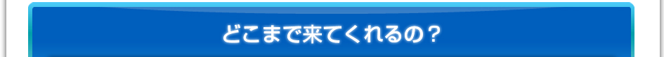 どこまで来てくれるの？