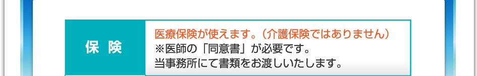 保険：医療保険が使えます（介護保険ではありません）※医師の「同意書」が必要です。当事務所にて書類をお渡しいたします。