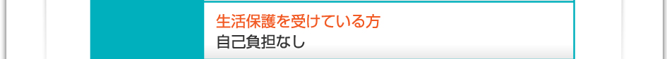 料金：生活保護を受けている方　自己負担なし
