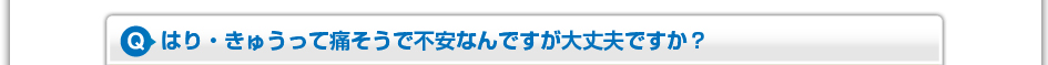 はり・きゅうって痛そうで不安なんですが大丈夫ですか？