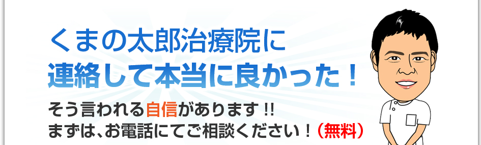 くまの太郎治療院に連絡して本当に良かった！そう言われる自信があります！！まずは、お電話にてご相談ください！（無料）